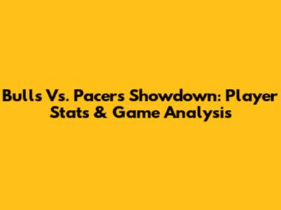 Bulls Vs. Pacers Showdown: Player Stats & Game Analysis