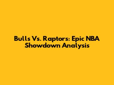 Bulls Vs. Raptors: Epic NBA Showdown Analysis