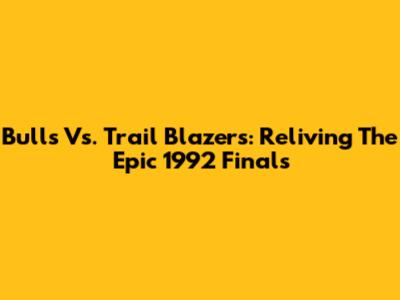 Bulls Vs. Trail Blazers: Reliving The Epic 1992 Finals