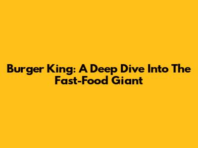 Burger King: A Deep Dive Into The Fast-Food Giant