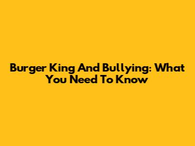 Burger King And Bullying: What You Need To Know