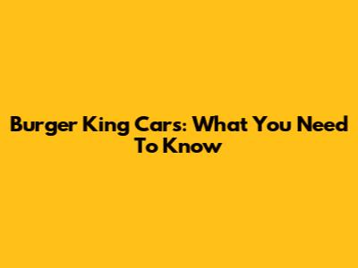 Burger King Cars: What You Need To Know