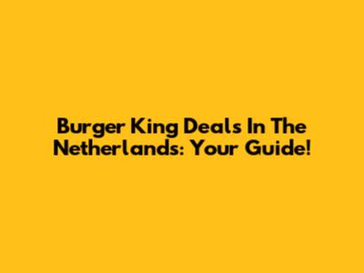 Burger King Deals In The Netherlands: Your Guide!