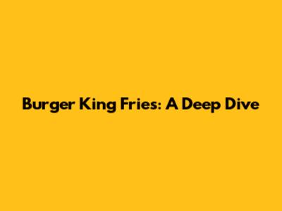 Burger King Fries: A Deep Dive