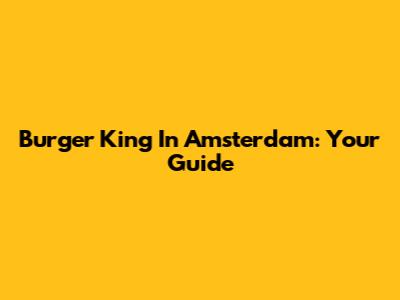 Burger King In Amsterdam: Your Guide