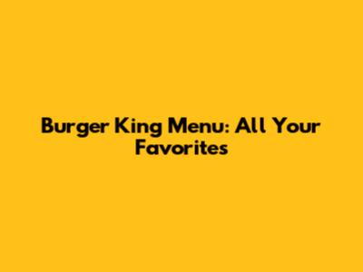 Burger King Menu: All Your Favorites