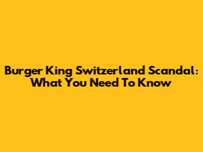 Burger King Switzerland Scandal: What You Need To Know