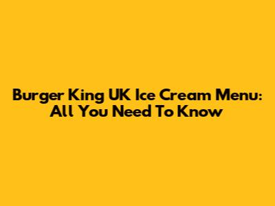 Burger King UK Ice Cream Menu: All You Need To Know