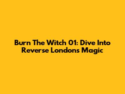 Burn The Witch 01: Dive Into Reverse London's Magic