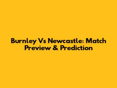 Burnley Vs Newcastle: Match Preview & Prediction