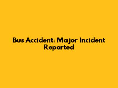 Bus Accident: Major Incident Reported