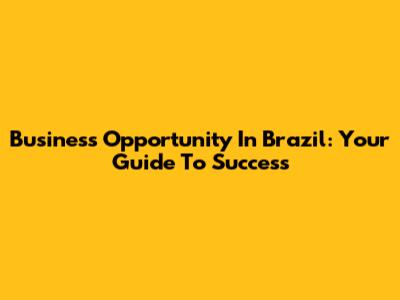Business Opportunity In Brazil: Your Guide To Success