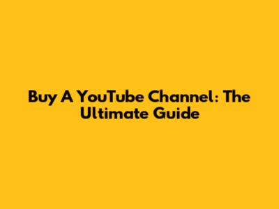 Buy A YouTube Channel: The Ultimate Guide