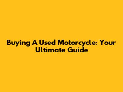 Buying A Used Motorcycle: Your Ultimate Guide