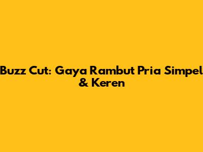 Buzz Cut: Gaya Rambut Pria Simpel & Keren