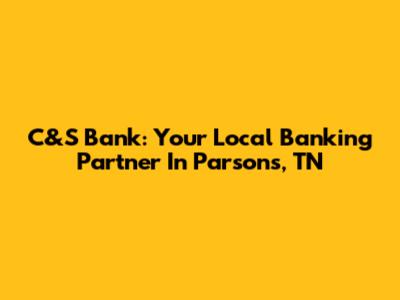 C&S Bank: Your Local Banking Partner In Parsons, TN