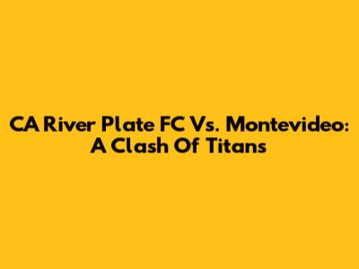 CA River Plate FC Vs. Montevideo: A Clash Of Titans