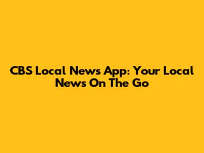CBS Local News App: Your Local News On The Go