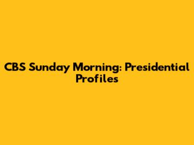 CBS Sunday Morning: Presidential Profiles
