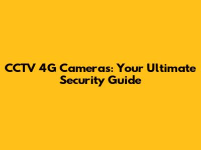 CCTV 4G Cameras: Your Ultimate Security Guide
