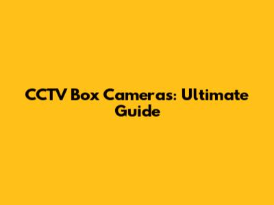 CCTV Box Cameras: Ultimate Guide