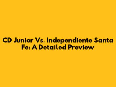 CD Junior Vs. Independiente Santa Fe: A Detailed Preview