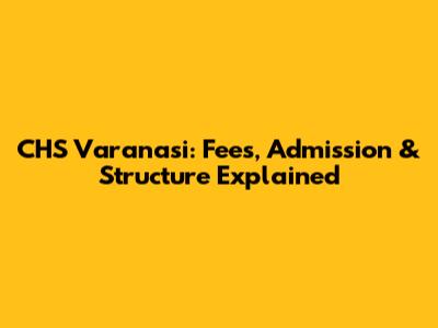 CHS Varanasi: Fees, Admission & Structure Explained