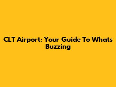 CLT Airport: Your Guide To What's Buzzing