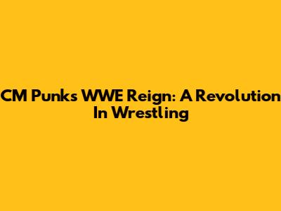 CM Punk's WWE Reign: A Revolution In Wrestling