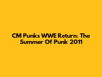 CM Punk's WWE Return: The Summer Of Punk 2011