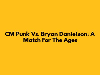 CM Punk Vs. Bryan Danielson: A Match For The Ages