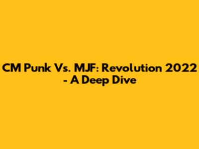 CM Punk Vs. MJF: Revolution 2022 - A Deep Dive