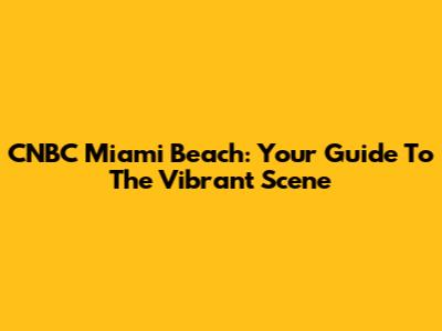 CNBC Miami Beach: Your Guide To The Vibrant Scene