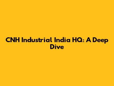 CNH Industrial India HQ: A Deep Dive