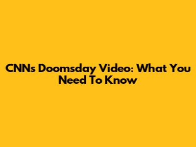 CNN's Doomsday Video: What You Need To Know