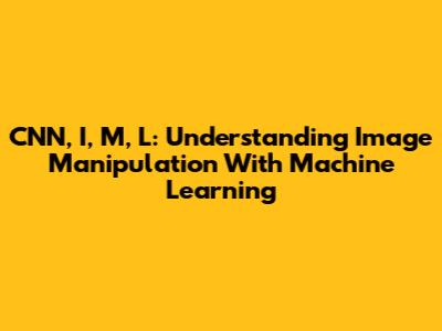 CNN, I, M, L: Understanding Image Manipulation With Machine Learning