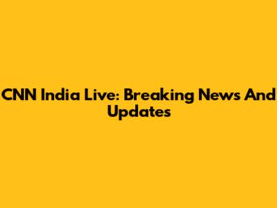 CNN India Live: Breaking News And Updates