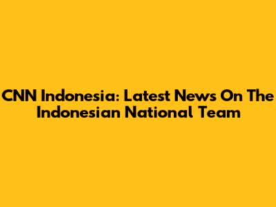 CNN Indonesia: Latest News On The Indonesian National Team