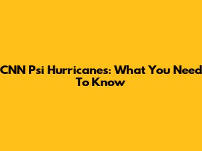 CNN Psi Hurricanes: What You Need To Know