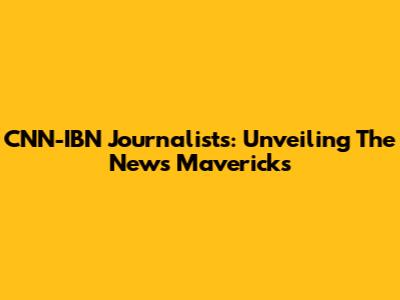 CNN-IBN Journalists: Unveiling The News Mavericks
