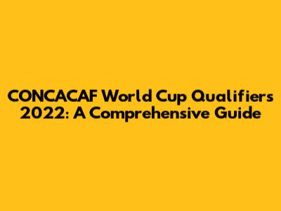 CONCACAF World Cup Qualifiers 2022: A Comprehensive Guide