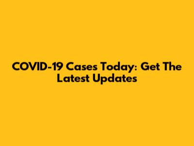 COVID-19 Cases Today: Get The Latest Updates
