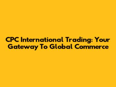 CPC International Trading: Your Gateway To Global Commerce