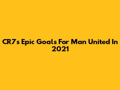 CR7's Epic Goals For Man United In 2021