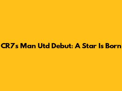CR7's Man Utd Debut: A Star Is Born