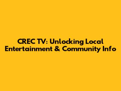CREC TV: Unlocking Local Entertainment & Community Info