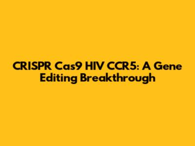 CRISPR Cas9 HIV CCR5: A Gene Editing Breakthrough