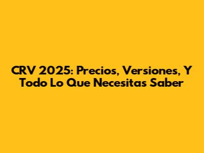 CRV 2025: Precios, Versiones, Y Todo Lo Que Necesitas Saber