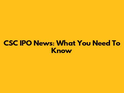 CSC IPO News: What You Need To Know