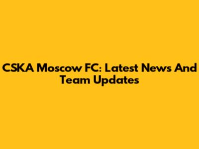 CSKA Moscow FC: Latest News And Team Updates